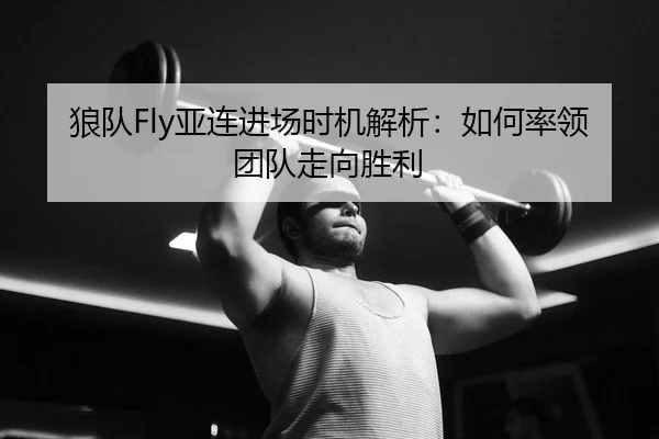 狼队Fly亚连进场时机解析：如何率领团队走向胜利