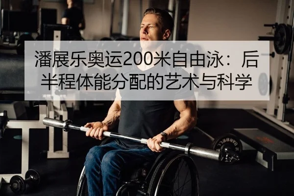 潘展乐奥运200米自由泳：后半程体能分配的艺术与科学