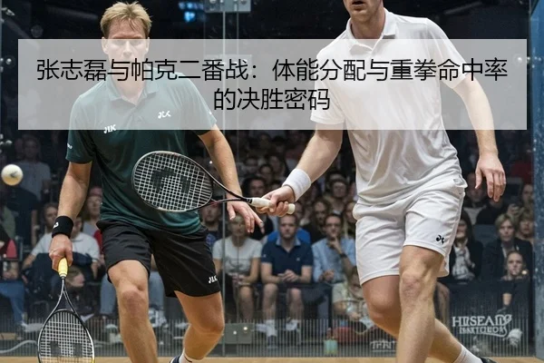 张志磊与帕克二番战：体能分配与重拳命中率的决胜密码