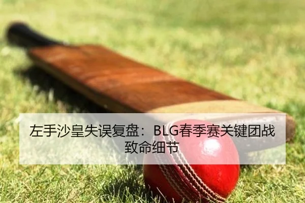 左手沙皇失误复盘：BLG春季赛关键团战致命细节